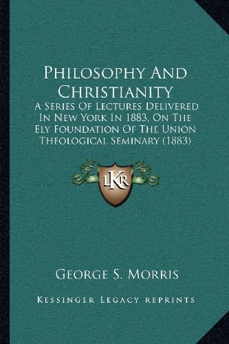 Philosophy And Christianity: A Series Of Lectures Delivered In New York In 1883, On The Ely Foundation Of The Union Theological Seminary (1883)