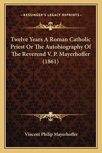 Twelve Years A Roman Catholic Priest Or The Autobiography Of The Reverend V. P. Mayerhoffer (1861)
