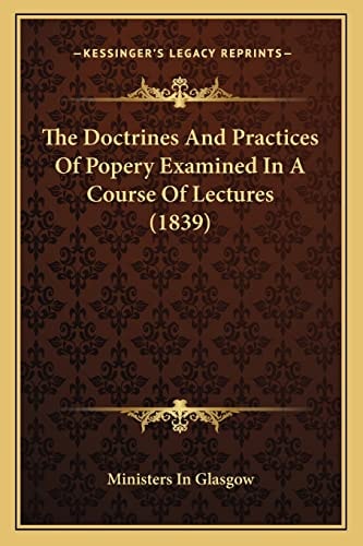 The Doctrines And Practices Of Popery Examined In A Course Of Lectures (1839)