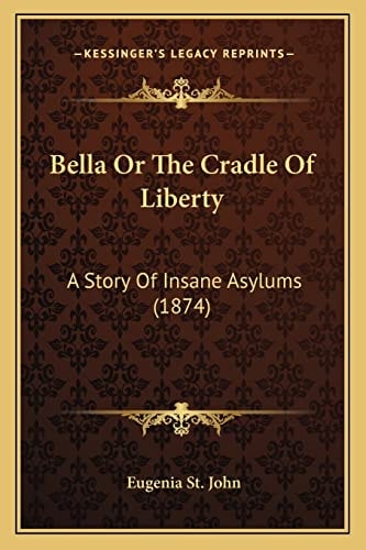 Bella Or The Cradle Of Liberty: A Story Of Insane Asylums (1874)