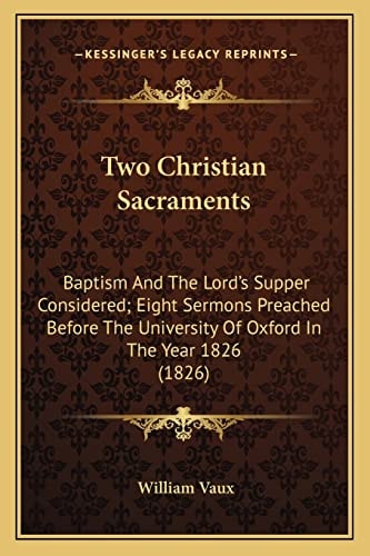 Two Christian Sacraments: Baptism And The Lord's Supper Considered; Eight Sermons Preached Before The University Of Oxford In The Year 1826 (1826)