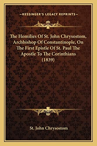 The Homilies Of St. John Chrysostom, Archbishop Of Constantinople, On The First Epistle Of St. Paul The Apostle To The Corinthians (1839)