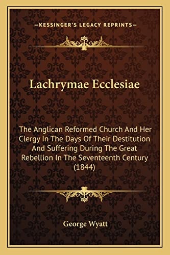 Lachrymae Ecclesiae: The Anglican Reformed Church And Her Clergy In The Days Of Their Destitution And Suffering During The Great Rebellion In The Seventeenth Century (1844)