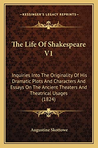 The Life Of Shakespeare V1: Inquiries Into The Originality Of His Dramatic Plots And Characters And Essays On The Ancient Theaters And Theatrical Usages (1824)