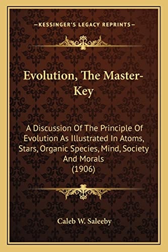 Evolution, The Master-Key: A Discussion Of The Principle Of Evolution As Illustrated In Atoms, Stars, Organic Species, Mind, Society And Morals (1906)