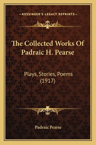 The Collected Works Of Padraic H. Pearse: Plays, Stories, Poems (1917)