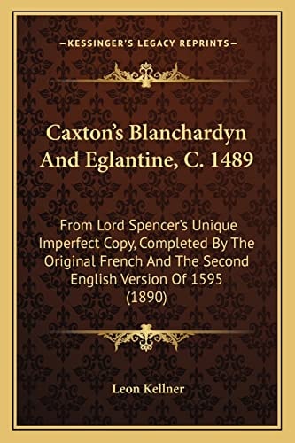 Caxton's Blanchardyn And Eglantine, C. 1489: From Lord Spencer's Unique Imperfect Copy, Completed By The Original French And The Second English Version Of 1595 (1890)
