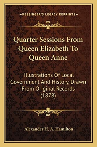 Quarter Sessions From Queen Elizabeth To Queen Anne: Illustrations Of Local Government And History, Drawn From Original Records (1878)