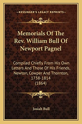 Memorials Of The Rev. William Bull Of Newport Pagnel: Compiled Chiefly From His Own Letters And Those Of His Friends, Newton, Cowper And Thornton, 1738-1814 (1864)