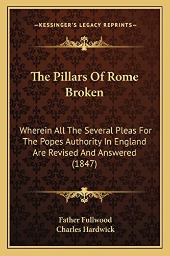 The Pillars Of Rome Broken: Wherein All The Several Pleas For The Popes Authority In England Are Revised And Answered (1847)