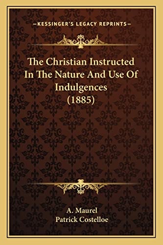The Christian Instructed In The Nature And Use Of Indulgences (1885)