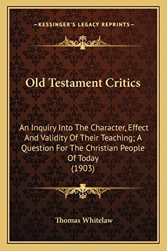 Old Testament Critics: An Inquiry Into The Character, Effect And Validity Of Their Teaching; A Question For The Christian People Of Today (1903)