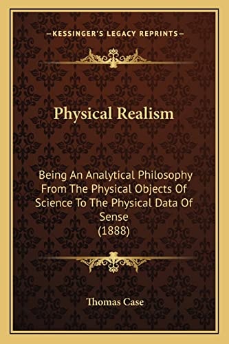 Physical Realism: Being An Analytical Philosophy From The Physical Objects Of Science To The Physical Data Of Sense (1888)