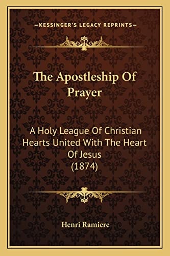 The Apostleship Of Prayer: A Holy League Of Christian Hearts United With The Heart Of Jesus (1874)
