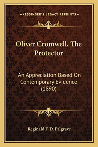 Oliver Cromwell, The Protector: An Appreciation Based On Contemporary Evidence (1890)