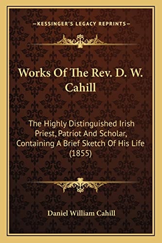 Works Of The Rev. D. W. Cahill: The Highly Distinguished Irish Priest, Patriot And Scholar, Containing A Brief Sketch Of His Life (1855)
