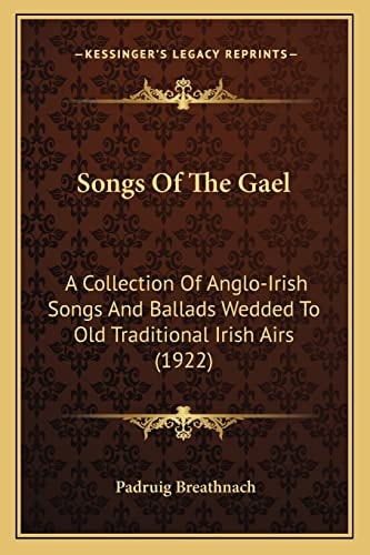 Songs Of The Gael: A Collection Of Anglo-Irish Songs And Ballads Wedded To Old Traditional Irish Airs (1922)