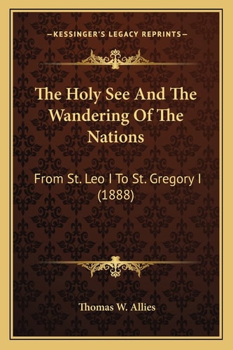 The Holy See And The Wandering Of The Nations: From St. Leo I To St. Gregory I (1888)