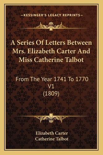 A Series Of Letters Between Mrs. Elizabeth Carter And Miss Catherine Talbot: From The Year 1741 To 1770 V1 (1809)