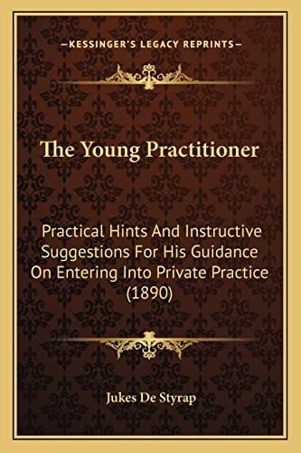 The Young Practitioner: Practical Hints And Instructive Suggestions For His Guidance On Entering Into Private Practice (1890)