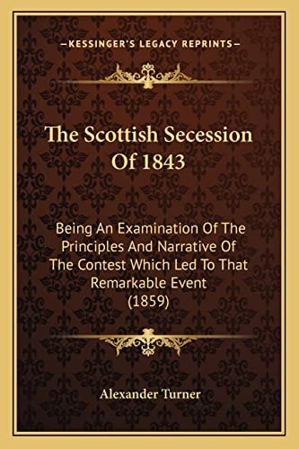 The Scottish Secession Of 1843: Being An Examination Of The Principles And Narrative Of The Contest Which Led To That Remarkable Event (1859)