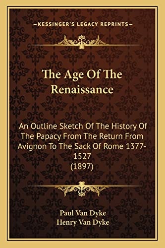 The Age Of The Renaissance: An Outline Sketch Of The History Of The Papacy From The Return From Avignon To The Sack Of Rome 1377-1527 (1897)
