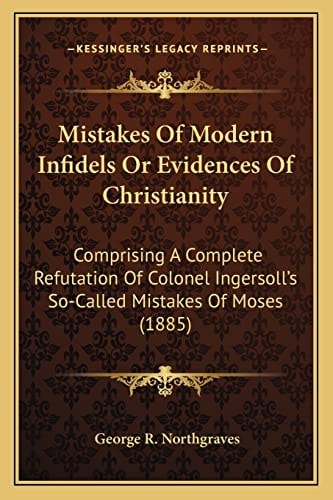 Mistakes Of Modern Infidels Or Evidences Of Christianity: Comprising A Complete Refutation Of Colonel Ingersoll's So-Called Mistakes Of Moses (1885)