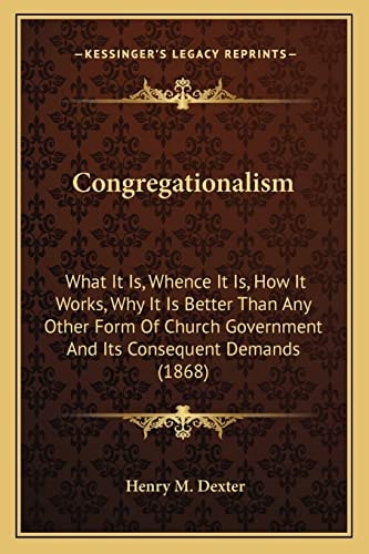 Congregationalism: What It Is, Whence It Is, How It Works, Why It Is Better Than Any Other Form Of Church Government And Its Consequent Demands (1868)