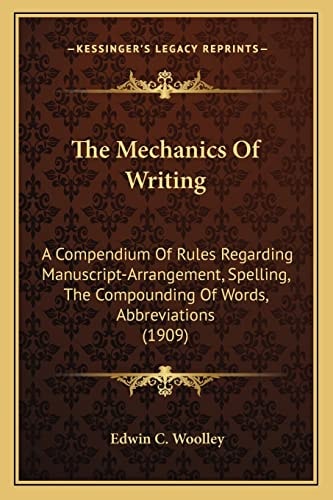 The Mechanics Of Writing: A Compendium Of Rules Regarding Manuscript-Arrangement, Spelling, The Compounding Of Words, Abbreviations (1909)