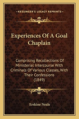 Experiences Of A Goal Chaplain: Comprising Recollections Of Ministerial Intercourse With Criminals Of Various Classes, With Their Confessions (1849)