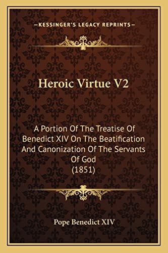 Heroic Virtue V2: A Portion Of The Treatise Of Benedict XIV On The Beatification And Canonization Of The Servants Of God (1851)