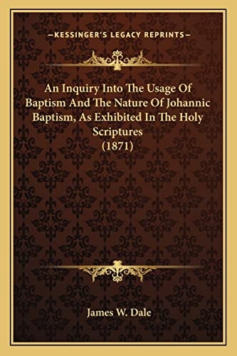 An Inquiry Into The Usage Of Baptism And The Nature Of Johannic Baptism, As Exhibited In The Holy Scriptures (1871)