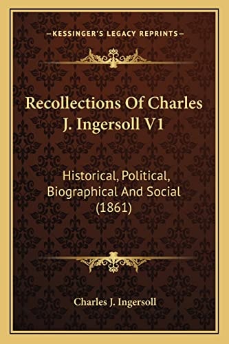 Recollections Of Charles J. Ingersoll V1: Historical, Political, Biographical And Social (1861)