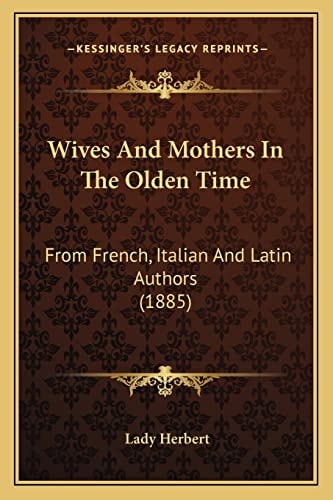 Wives And Mothers In The Olden Time: From French, Italian And Latin Authors (1885)