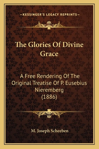 The Glories Of Divine Grace: A Free Rendering Of The Original Treatise Of P. Eusebius Nieremberg (1886)