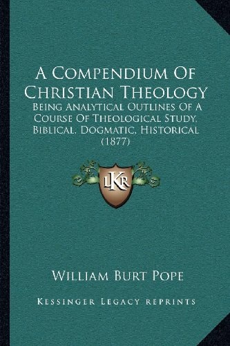 A Compendium Of Christian Theology: Being Analytical Outlines Of A Course Of Theological Study, Biblical, Dogmatic, Historical (1877)