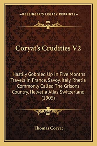 Coryat's Crudities V2: Hastily Gobbled Up In Five Months Travels In France, Savoy, Italy, Rhetia Commonly Called The Grisons Country, Helvetia Alias Switzerland (1905)