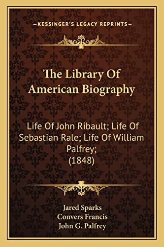 The Library Of American Biography: Life Of John Ribault; Life Of Sebastian Rale; Life Of William Palfrey; (1848)