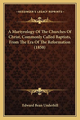 A Martyrology Of The Churches Of Christ, Commonly Called Baptists, From The Era Of The Reformation (1850)