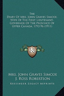 The Diary Of Mrs. John Graves Simcoe, Wife Of The First Lieutenant-Governor Of The Province Of Upper Canada, 1792-96 (1911)