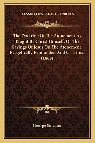 The Doctrine Of The Atonement As Taught By Christ Himself; Or The Sayings Of Jesus On The Atonement, Exegetically Expounded And Classified (1868)