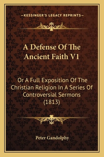 A Defense Of The Ancient Faith V1: Or A Full Exposition Of The Christian Religion In A Series Of Controversial Sermons (1813)