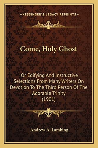 Come, Holy Ghost: Or Edifying And Instructive Selections From Many Writers On Devotion To The Third Person Of The Adorable Trinity (1901)