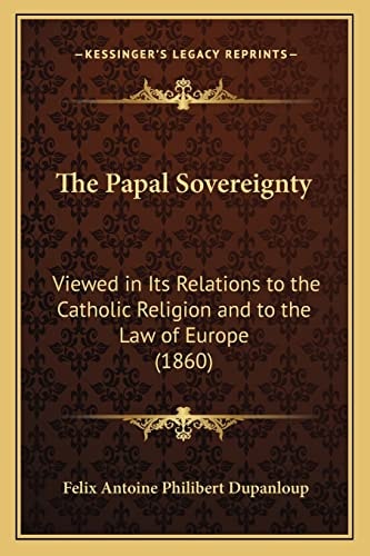 The Papal Sovereignty: Viewed In Its Relations To The Catholic Religion And To The Law Of Europe (1860)