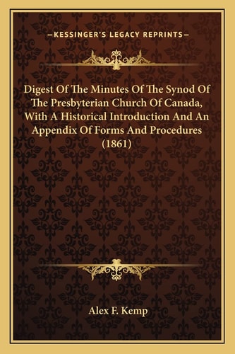 Digest Of The Minutes Of The Synod Of The Presbyterian Church Of Canada, With A Historical Introduction And An Appendix Of Forms And Procedures (1861)