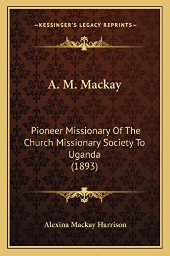 A. M. Mackay: Pioneer Missionary Of The Church Missionary Society To Uganda (1893)