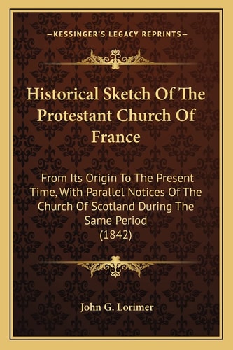 Historical Sketch Of The Protestant Church Of France: From Its Origin To The Present Time, With Parallel Notices Of The Church Of Scotland During The Same Period (1842)