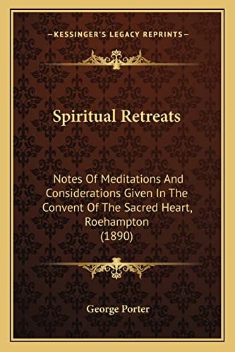 Spiritual Retreats: Notes Of Meditations And Considerations Given In The Convent Of The Sacred Heart, Roehampton (1890)