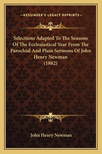 Selections Adapted To The Seasons Of The Ecclesiastical Year From The Parochial And Plain Sermons Of John Henry Newman (1882)