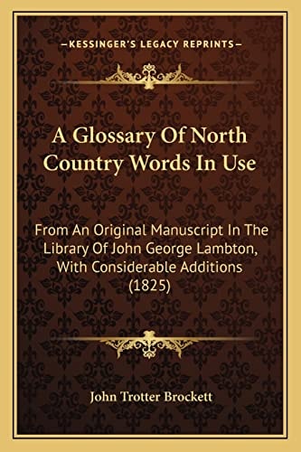A Glossary Of North Country Words In Use: From An Original Manuscript In The Library Of John George Lambton, With Considerable Additions (1825)